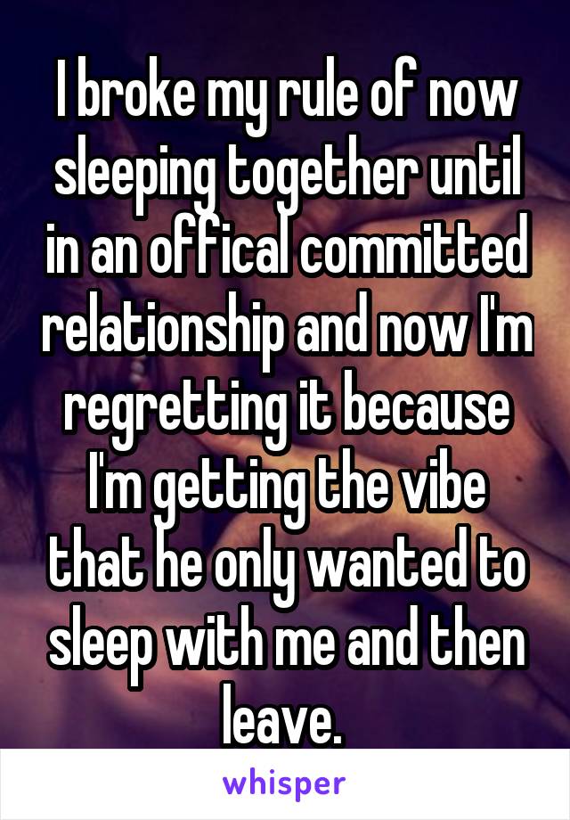 I broke my rule of now sleeping together until in an offical committed relationship and now I'm regretting it because I'm getting the vibe that he only wanted to sleep with me and then leave. 