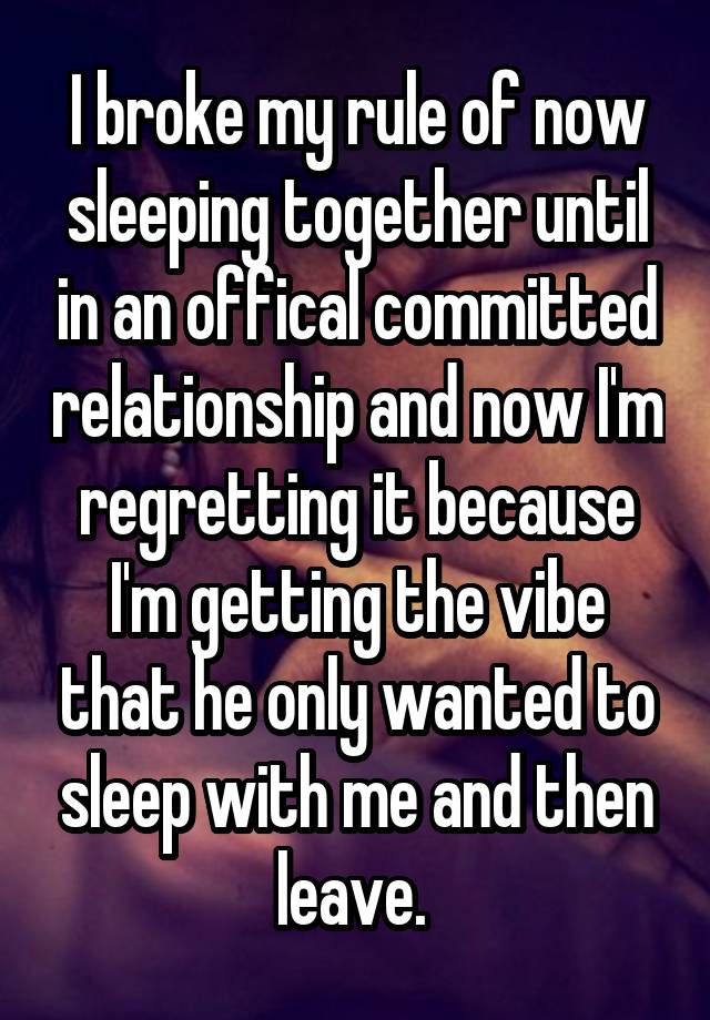 I broke my rule of now sleeping together until in an offical committed relationship and now I'm regretting it because I'm getting the vibe that he only wanted to sleep with me and then leave. 