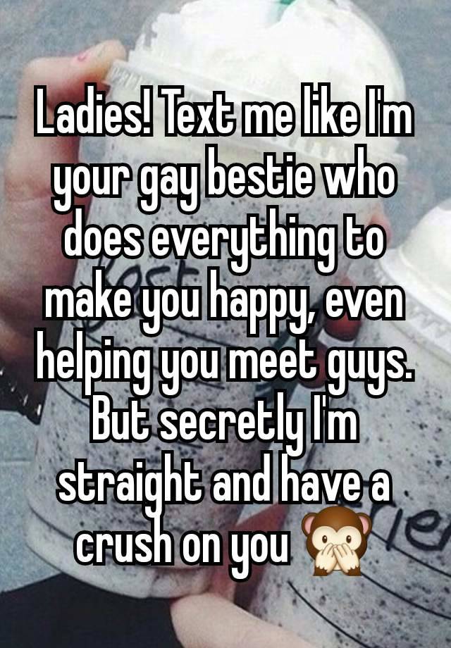 Ladies! Text me like I'm your gay bestie who does everything to make you happy, even helping you meet guys. But secretly I'm straight and have a crush on you 🙊