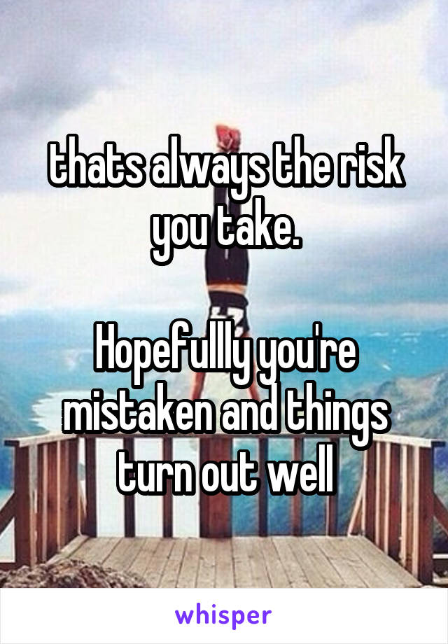 thats always the risk you take.

Hopefullly you're mistaken and things turn out well