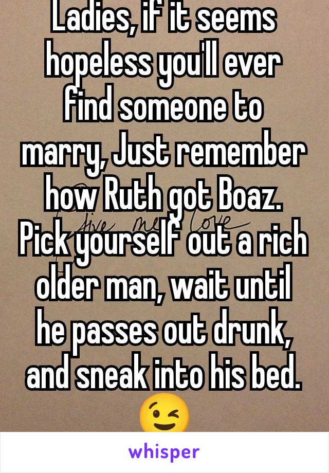 Ladies, if it seems hopeless you'll ever find someone to marry, Just remember how Ruth got Boaz.
Pick yourself out a rich older man, wait until he passes out drunk, and sneak into his bed. 😉
Ruth 3.