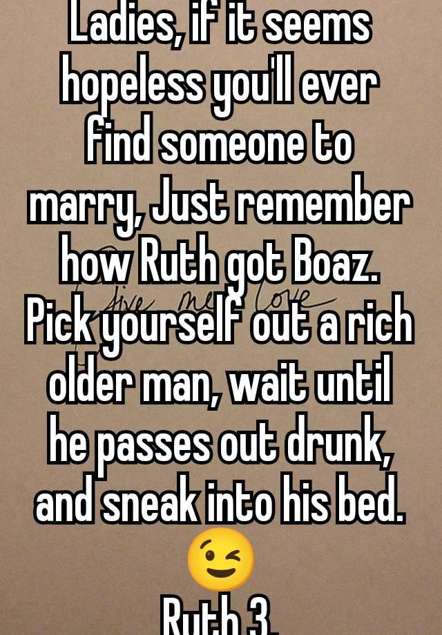 Ladies, if it seems hopeless you'll ever find someone to marry, Just remember how Ruth got Boaz.
Pick yourself out a rich older man, wait until he passes out drunk, and sneak into his bed. 😉
Ruth 3.