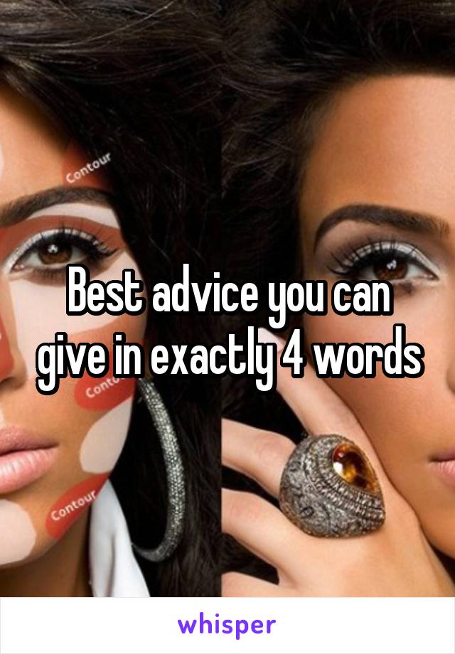 Best advice you can give in exactly 4 words