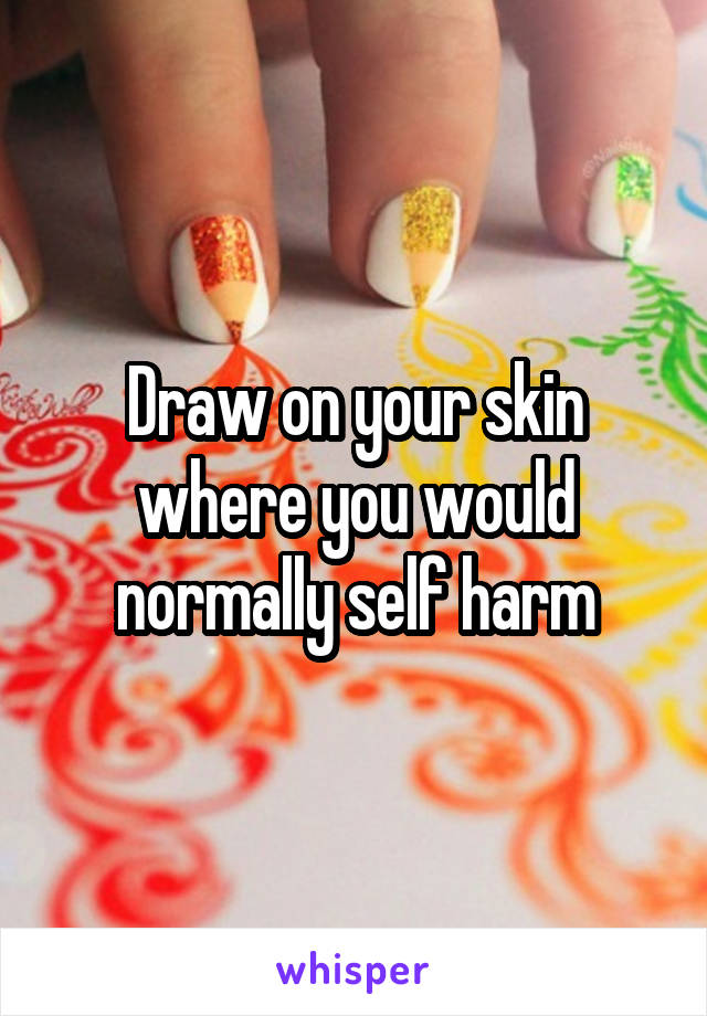 Draw on your skin where you would normally self harm