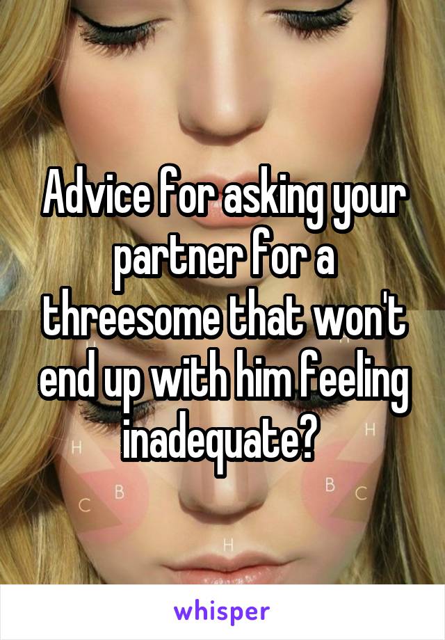 Advice for asking your partner for a threesome that won't end up with him feeling inadequate? 