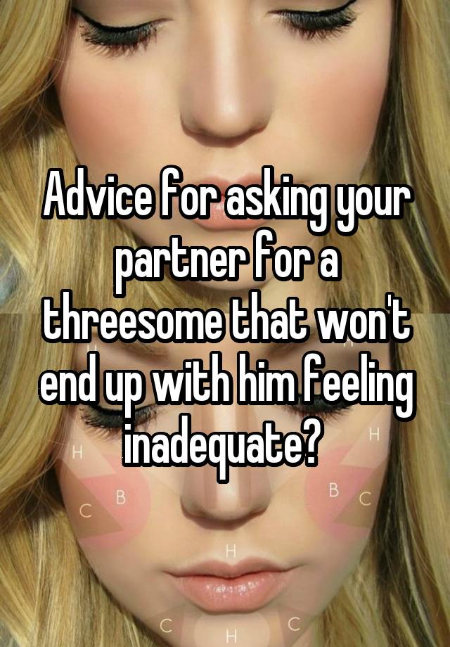 Advice for asking your partner for a threesome that won't end up with him feeling inadequate? 