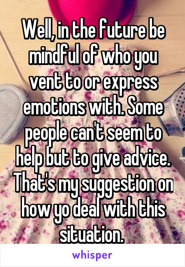 Well, in the future be mindful of who you vent to or express emotions with. Some people can't seem to help but to give advice. That's my suggestion on how yo deal with this situation. 