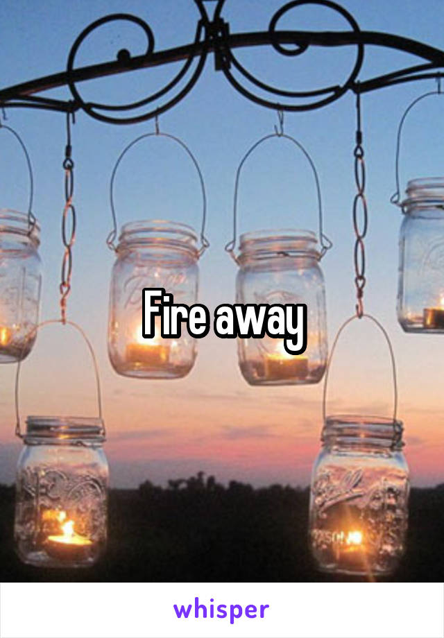 Fire away