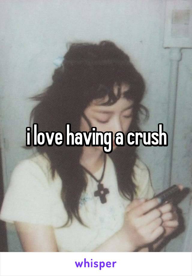 i love having a crush