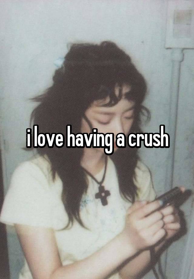 i love having a crush