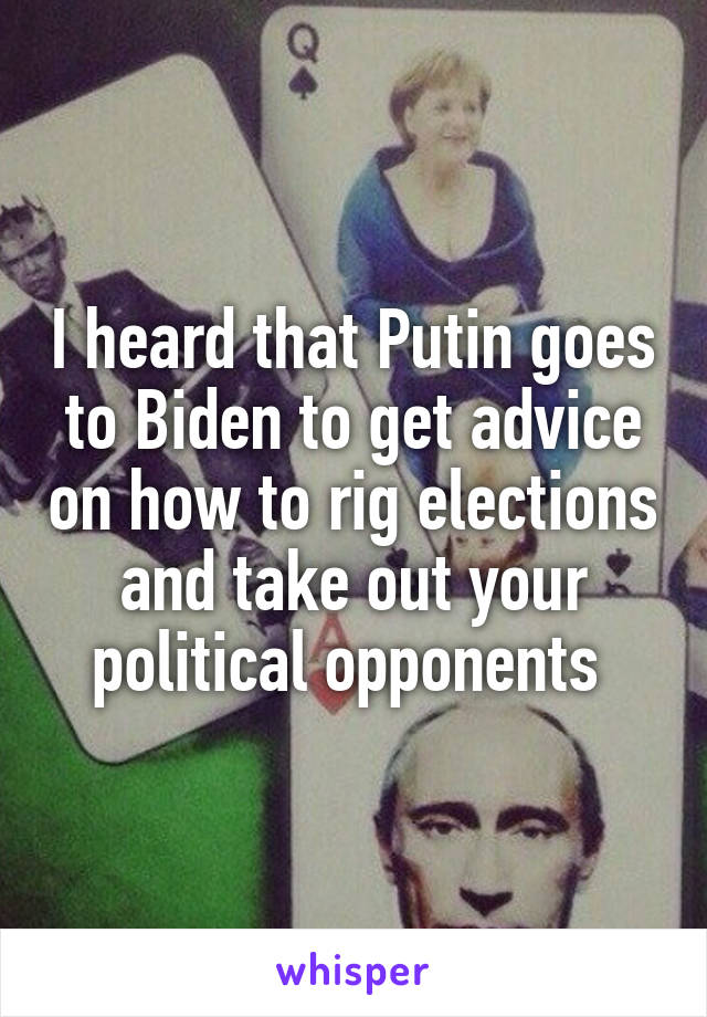 I heard that Putin goes to Biden to get advice on how to rig elections and take out your political opponents 