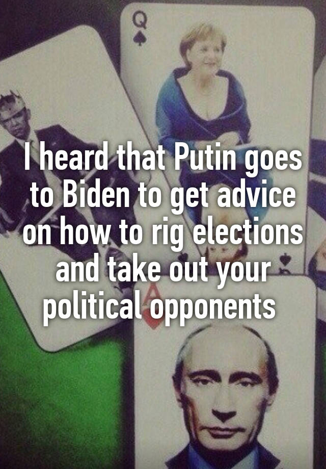 I heard that Putin goes to Biden to get advice on how to rig elections and take out your political opponents 