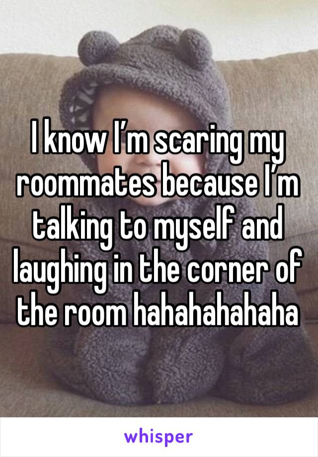 I know I’m scaring my roommates because I’m talking to myself and laughing in the corner of the room hahahahahaha