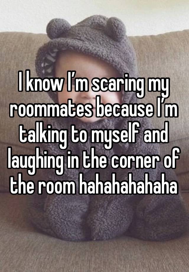 I know I’m scaring my roommates because I’m talking to myself and laughing in the corner of the room hahahahahaha