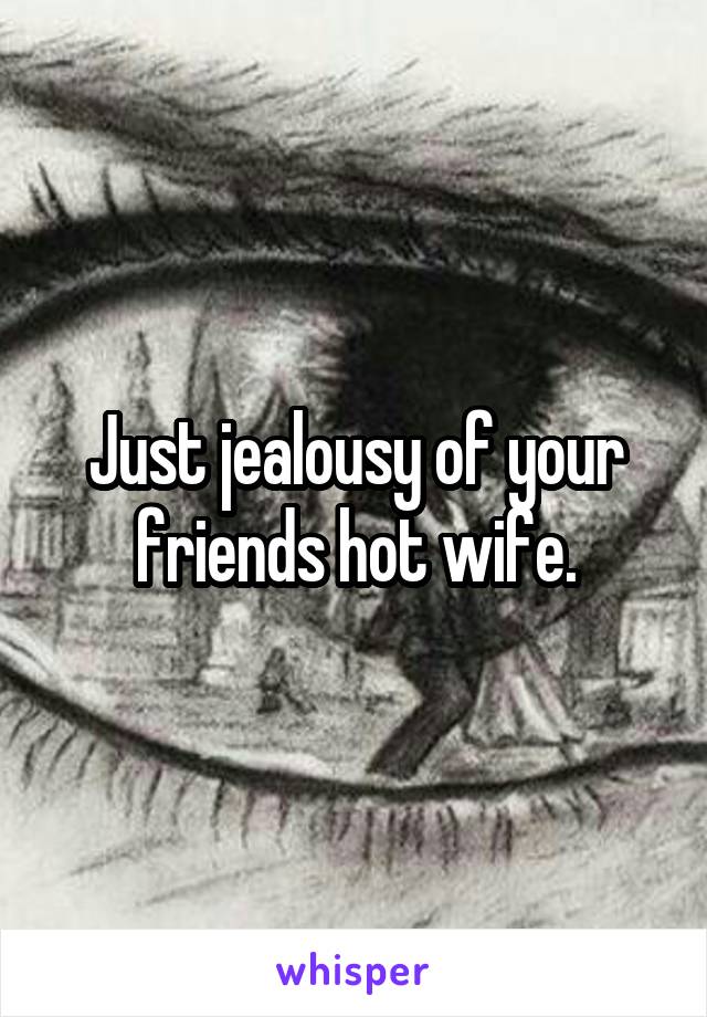 Just jealousy of your friends hot wife.