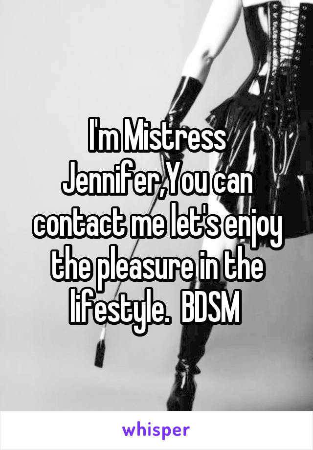 I'm Mistress Jennifer,You can contact me let's enjoy the pleasure in the lifestyle.  BDSM 