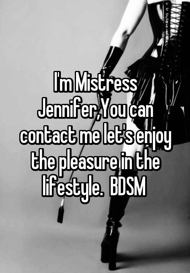 I'm Mistress Jennifer,You can contact me let's enjoy the pleasure in the lifestyle.  BDSM 