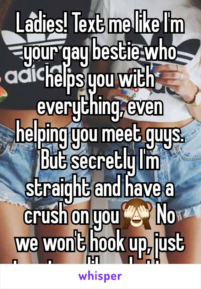 Ladies! Text me like I'm your gay bestie who helps you with everything, even helping you meet guys. But secretly I'm straight and have a crush on you🙈 No we won't hook up, just treat me like a bottom