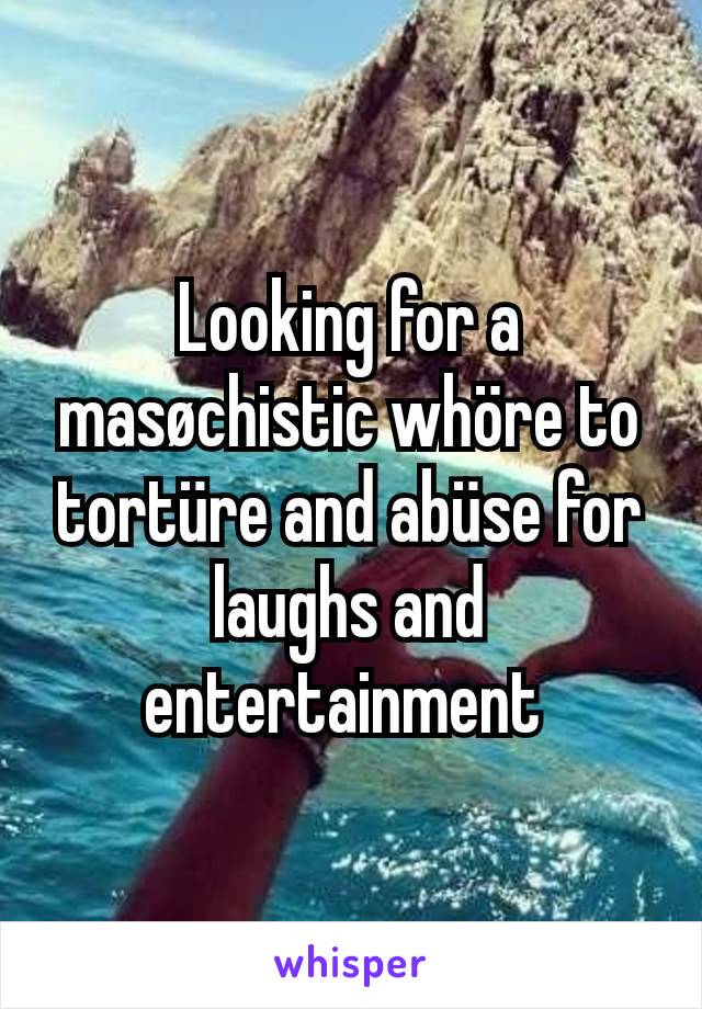 Looking for a masøchistic whöre to tortüre and abüse for laughs and entertainment 