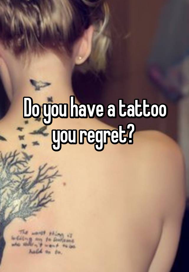 Do you have a tattoo you regret? 
