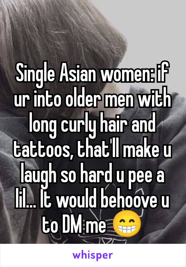 Single Asian women: if ur into older men with long curly hair and tattoos, that'll make u laugh so hard u pee a lil... It would behoove u to DM me 😁