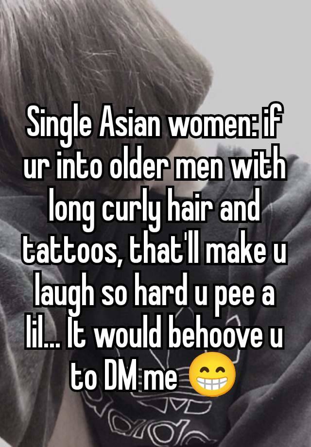 Single Asian women: if ur into older men with long curly hair and tattoos, that'll make u laugh so hard u pee a lil... It would behoove u to DM me 😁