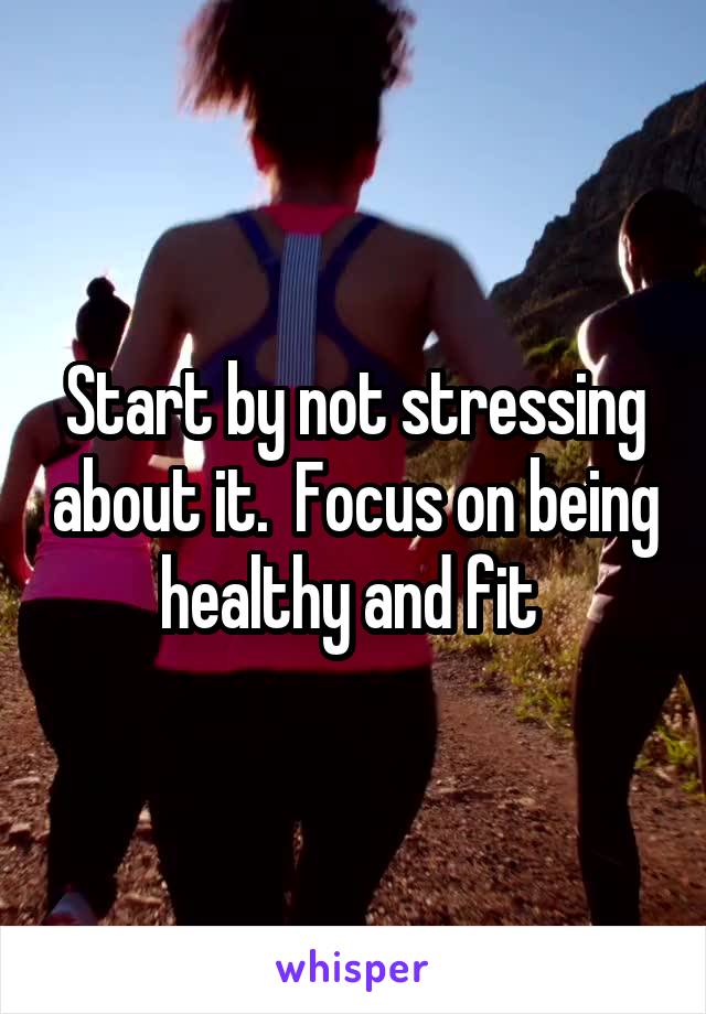 Start by not stressing about it.  Focus on being healthy and fit 