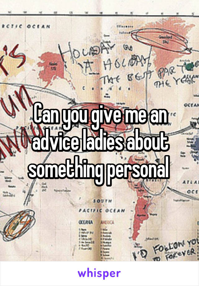 Can you give me an advice ladies about something personal 