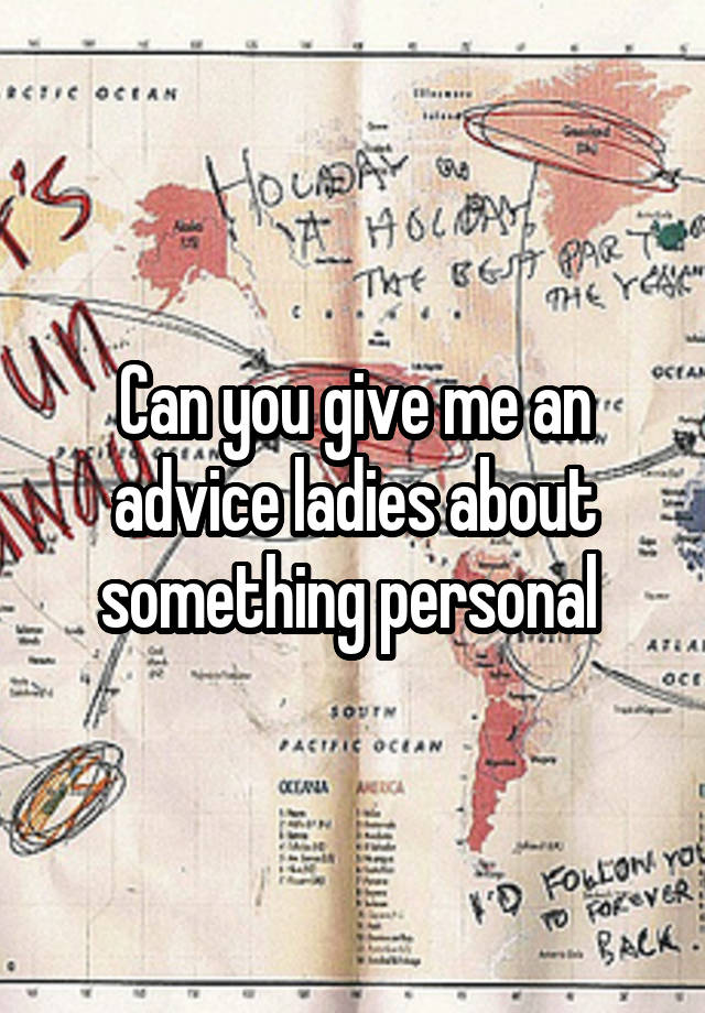 Can you give me an advice ladies about something personal 