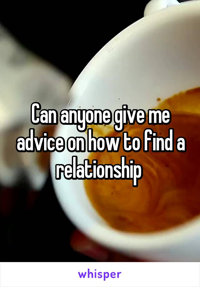 Can anyone give me advice on how to find a relationship 