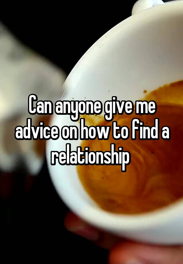 Can anyone give me advice on how to find a relationship 