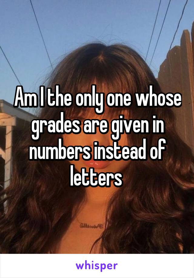 Am I the only one whose grades are given in numbers instead of letters 