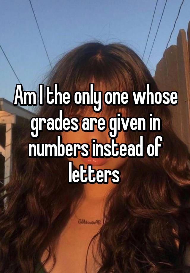 Am I the only one whose grades are given in numbers instead of letters 