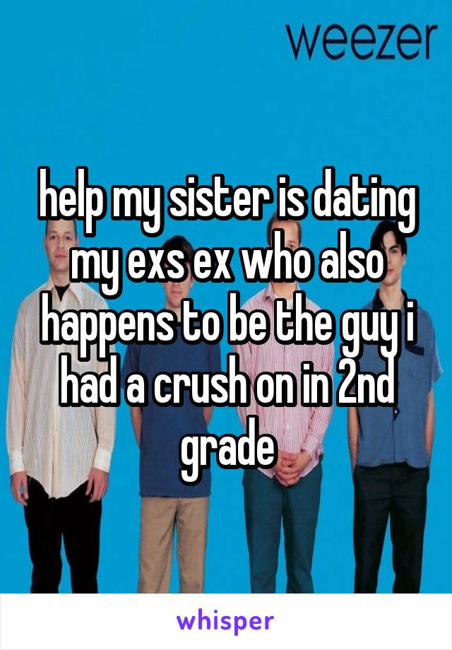 help my sister is dating my exs ex who also happens to be the guy i had a crush on in 2nd grade