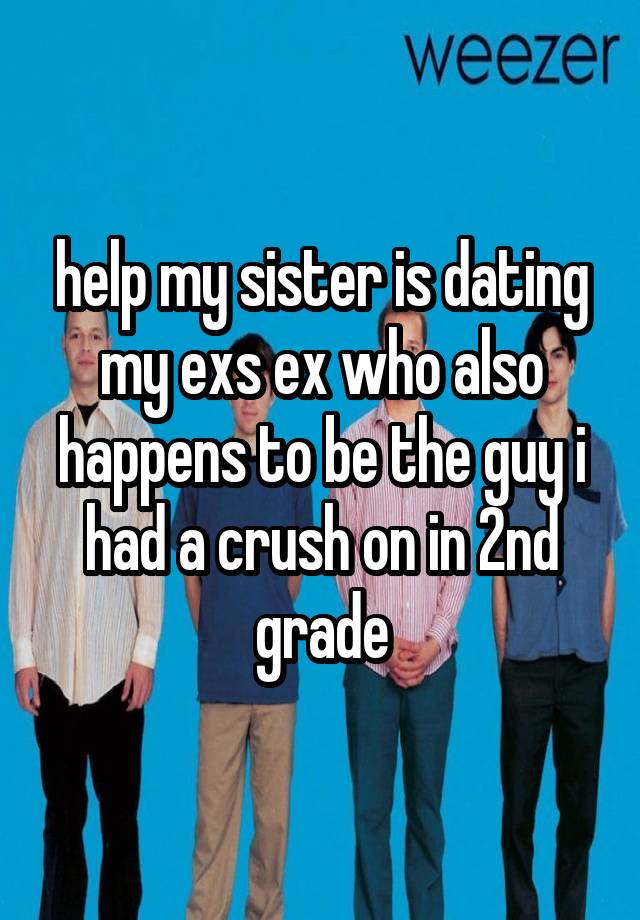 help my sister is dating my exs ex who also happens to be the guy i had a crush on in 2nd grade