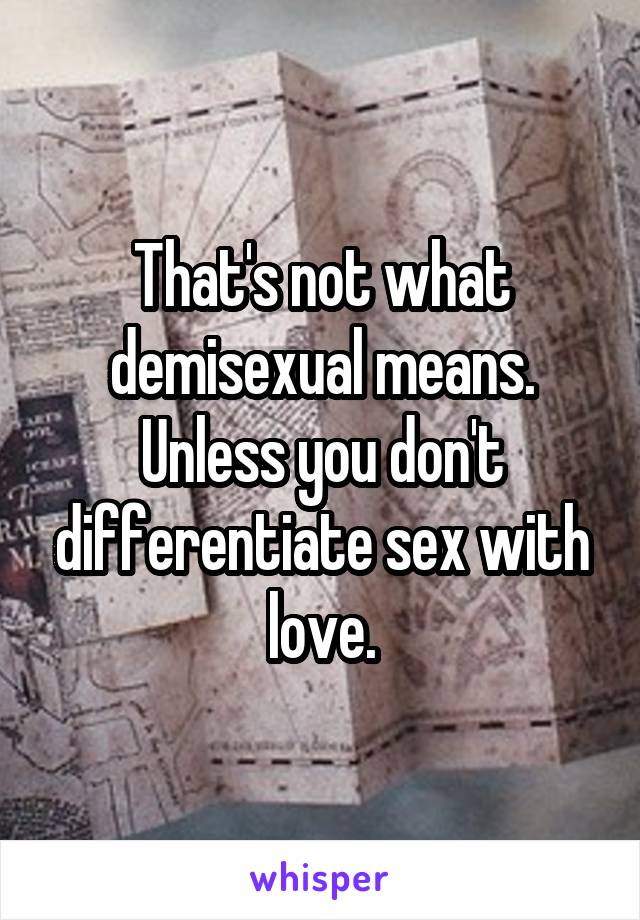 That's not what demisexual means.
Unless you don't differentiate sex with love.