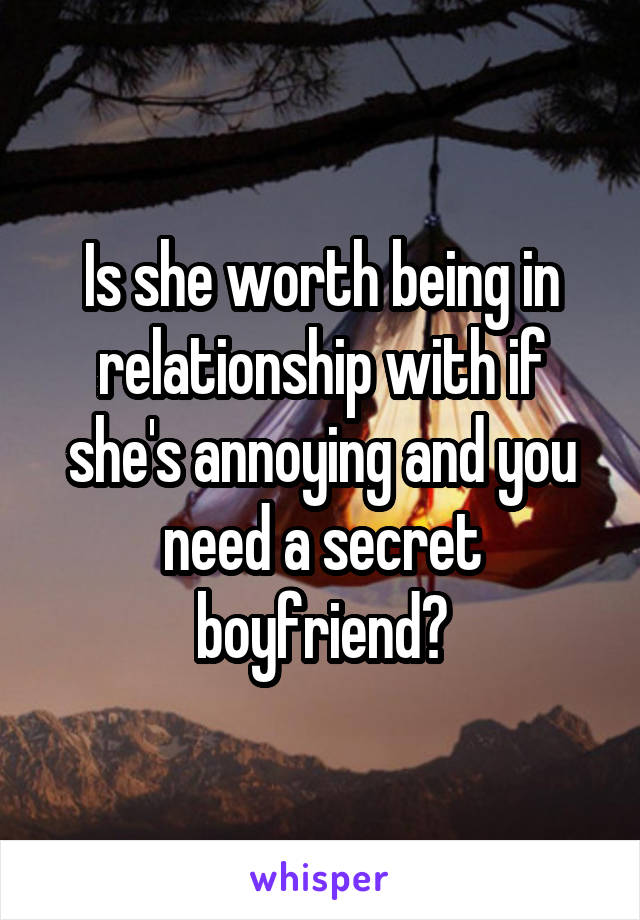 Is she worth being in relationship with if she's annoying and you need a secret boyfriend?