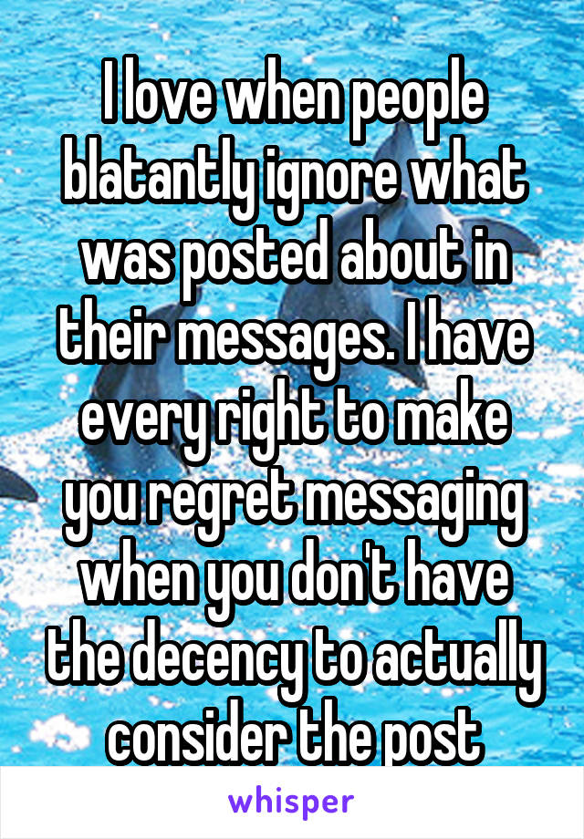 I love when people blatantly ignore what was posted about in their messages. I have every right to make you regret messaging when you don't have the decency to actually consider the post