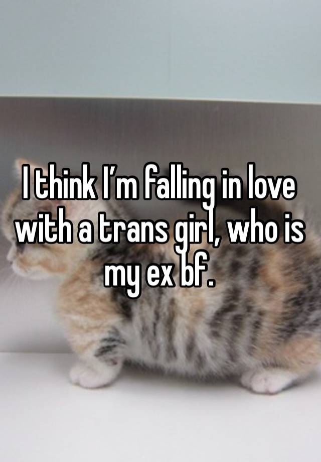 I think I’m falling in love with a trans girl, who is my ex bf.