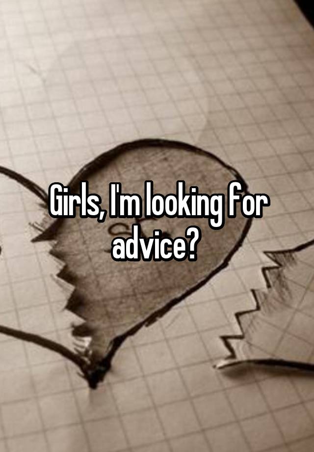 Girls, I'm looking for advice? 