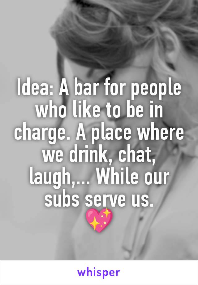 Idea: A bar for people who like to be in charge. A place where we drink, chat, laugh,... While our subs serve us.
💖