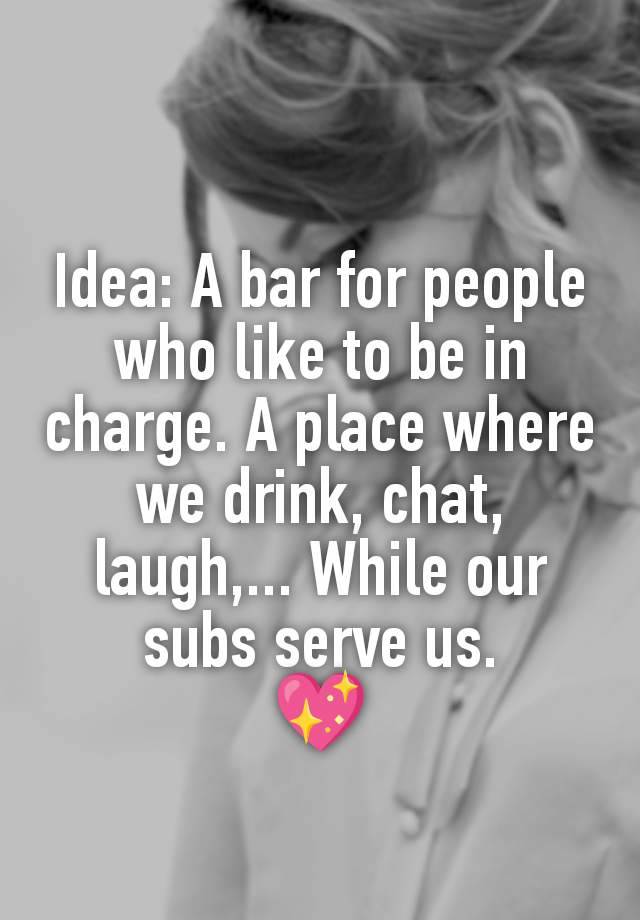 Idea: A bar for people who like to be in charge. A place where we drink, chat, laugh,... While our subs serve us.
💖