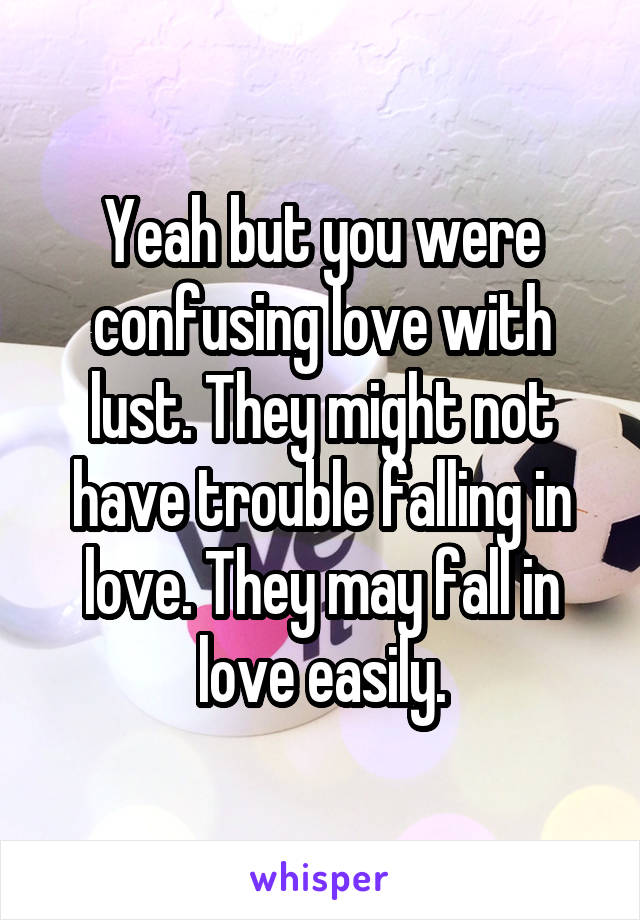 Yeah but you were confusing love with lust. They might not have trouble falling in love. They may fall in love easily.