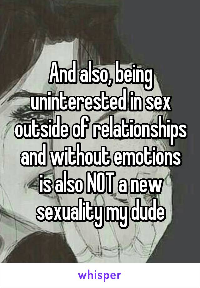 And also, being uninterested in sex outside of relationships and without emotions is also NOT a new sexuality my dude