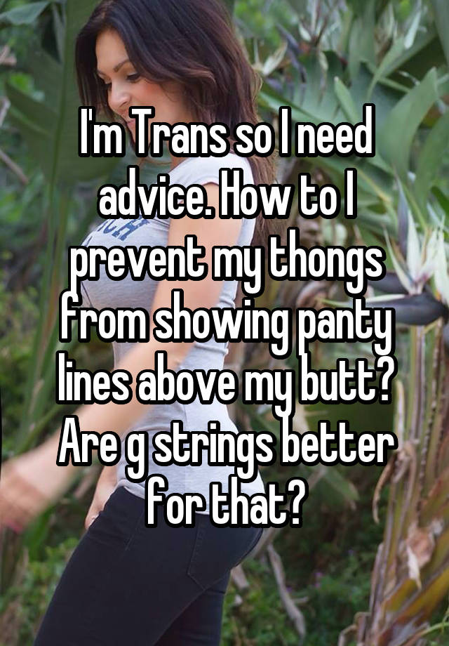 I'm Trans so I need advice. How to I prevent my thongs from showing panty lines above my butt? Are g strings better for that?