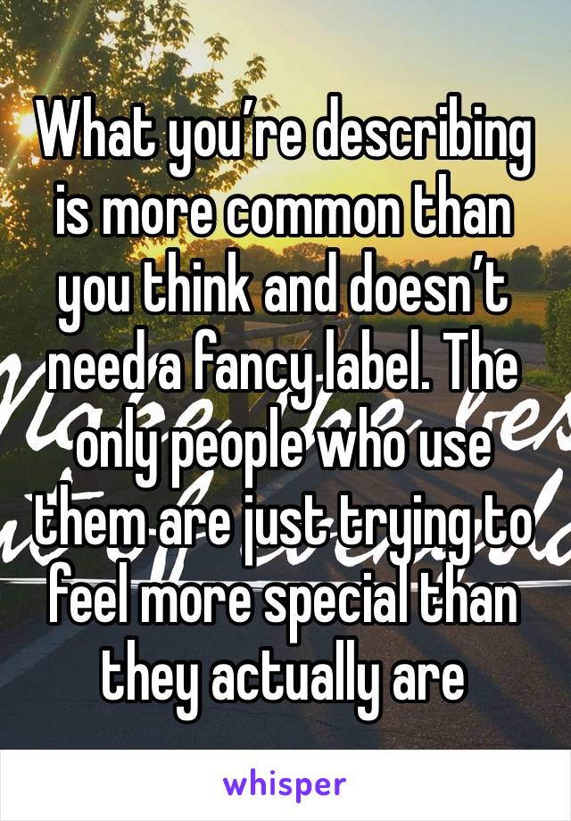 What you’re describing is more common than you think and doesn’t need a fancy label. The only people who use them are just trying to feel more special than they actually are