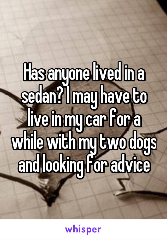 Has anyone lived in a sedan? I may have to live in my car for a while with my two dogs and looking for advice