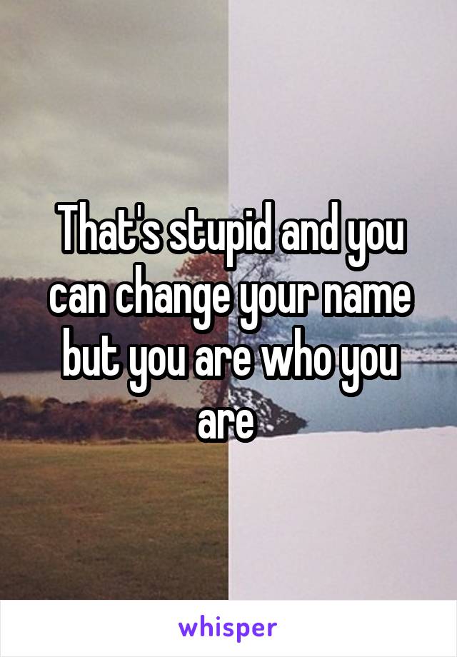 That's stupid and you can change your name but you are who you are 