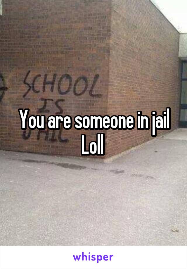 You are someone in jail
Loll 