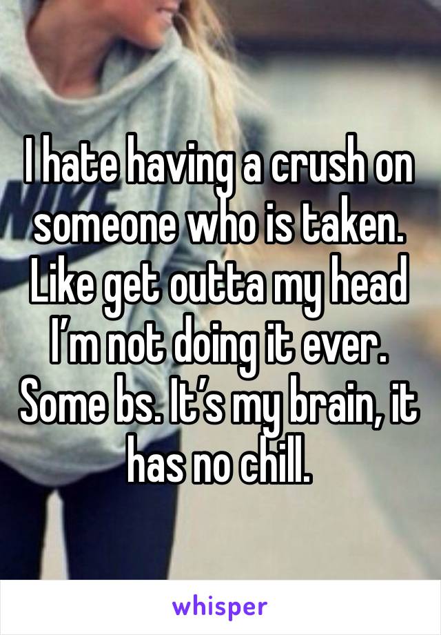 I hate having a crush on someone who is taken. Like get outta my head I’m not doing it ever. Some bs. It’s my brain, it has no chill. 